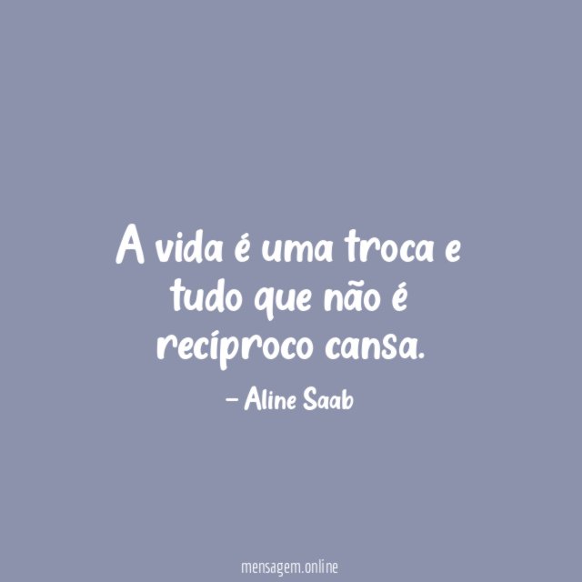A vida é uma troca e tudo que não é recíproco cansa
