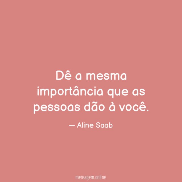 Dê a mesma importância que as pessoas dão à você