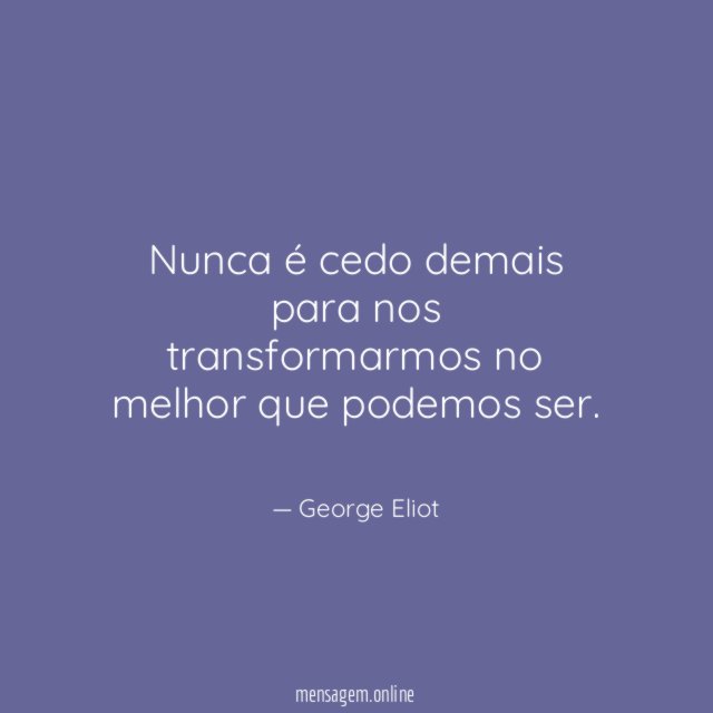 Nunca é cedo demais para nos transformarmos no melhor que podemos ser