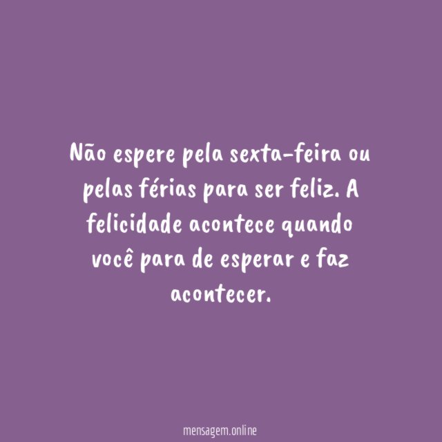 Não espere pela sexta-feira ou pelas férias para ser feliz