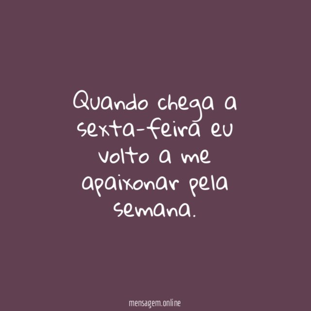 Quando chega a sexta-feira eu volto a me apaixonar pela semana