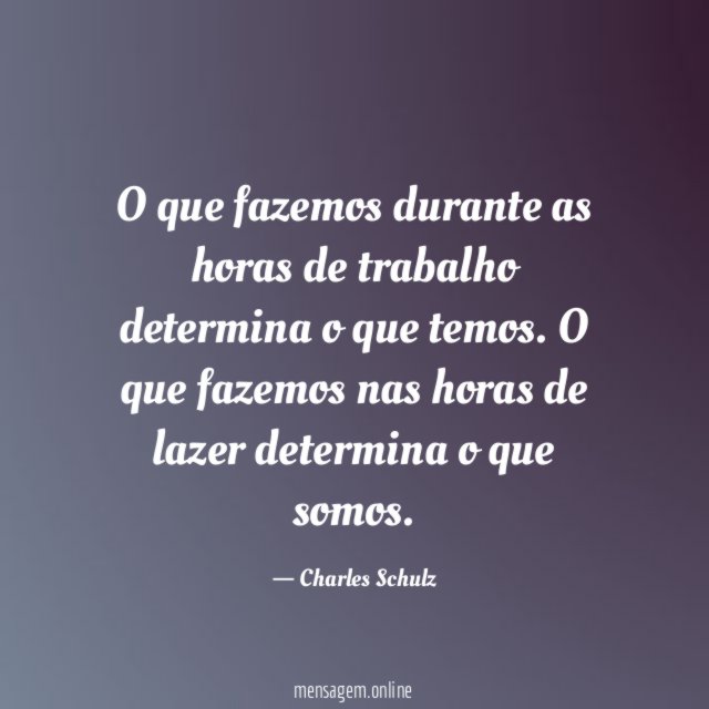 O que fazemos durante as horas de trabalho determina o que temos