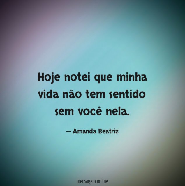 Hoje notei que minha vida não tem sentido sem você nela