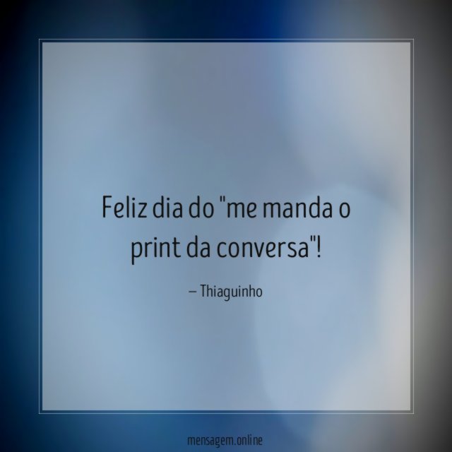 Feliz dia do "me manda o print da conversa"