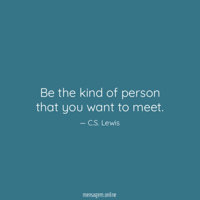 Be the kind of person that you want to meet