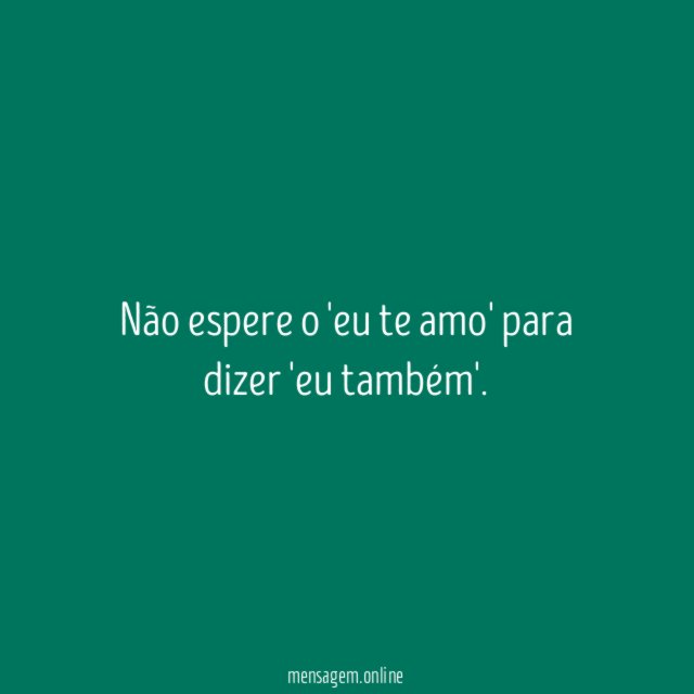 Não espere o 'eu te amo' para dizer 'eu também'