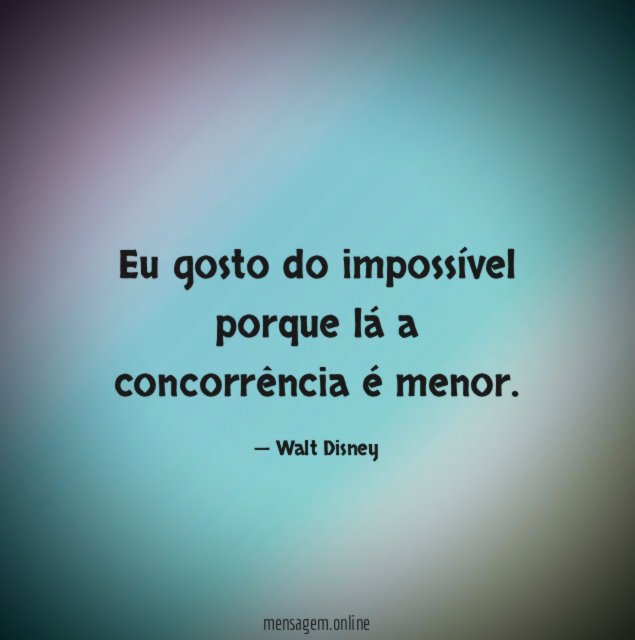 Eu gosto do impossível porque lá a concorrência é menor