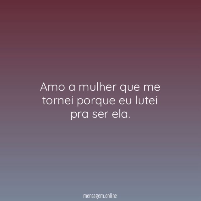 Amo a mulher que me tornei porque eu lutei pra ser ela