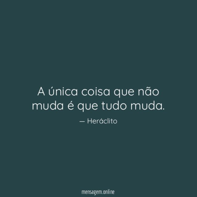 A única coisa que não muda é que tudo muda