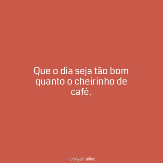 Que o dia seja tão bom quanto o cheirinho de café
