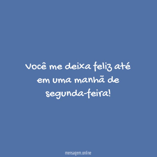 Você me deixa feliz até em uma manhã de segunda-feira