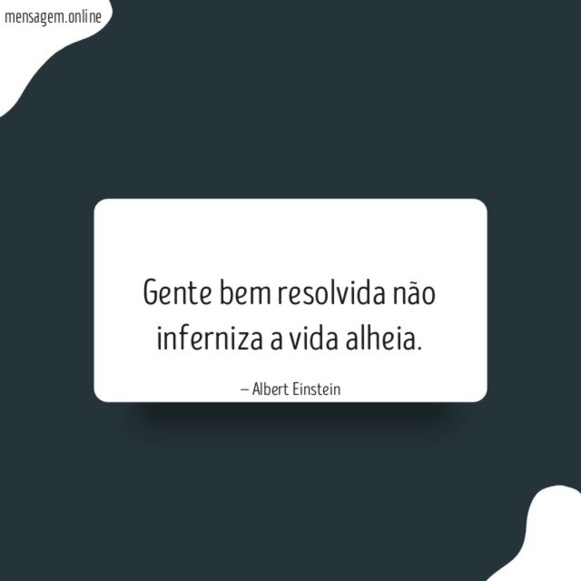 Gente bem resolvida não inferniza a vida alheia