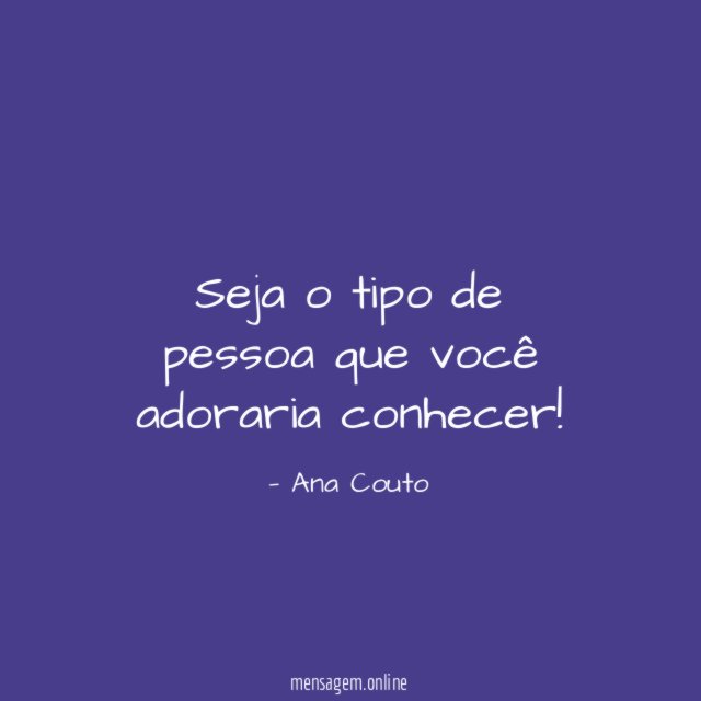 Seja o tipo de pessoa que você adoraria conhecer
