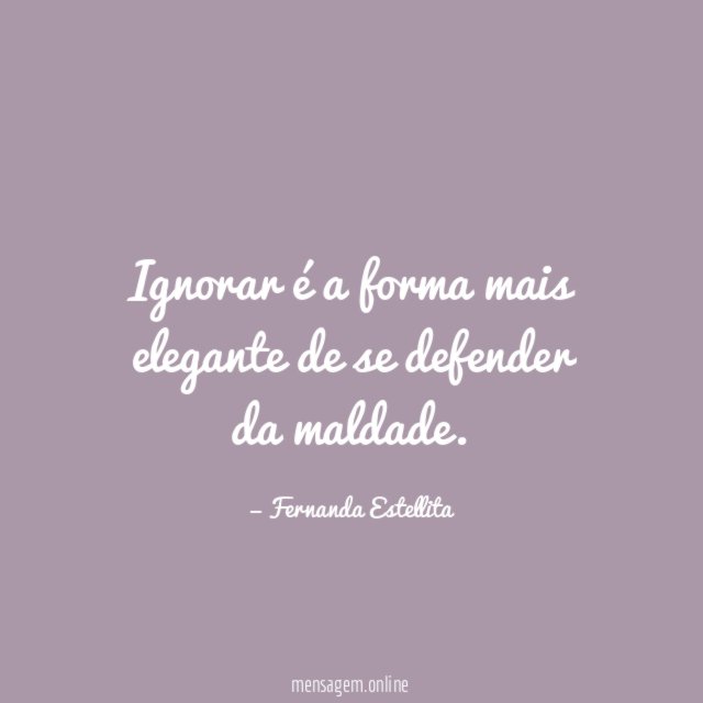 Ignorar é a forma mais elegante de se defender da maldade