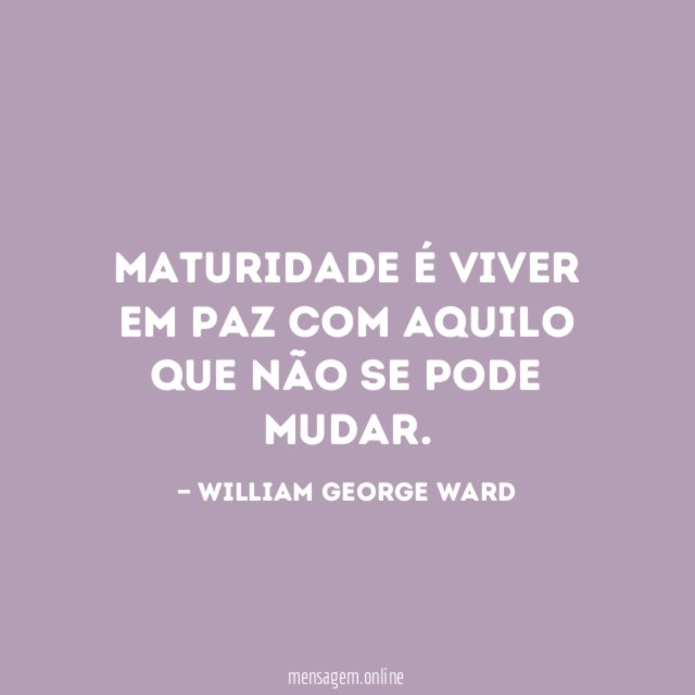 Maturidade é viver em paz com aquilo que não se pode mudar