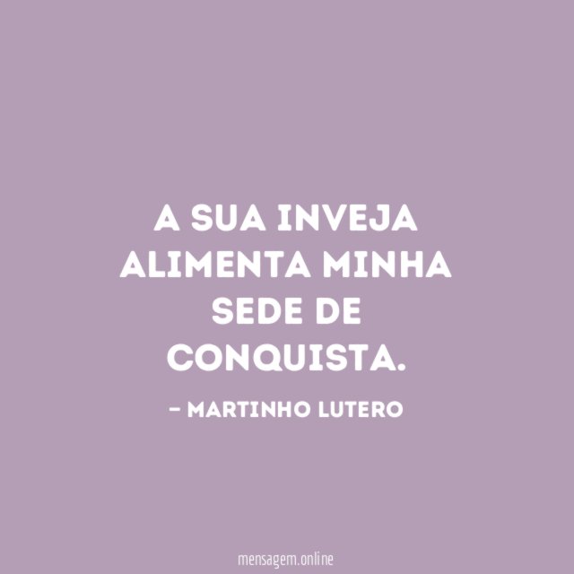 A sua inveja alimenta minha sede de conquista