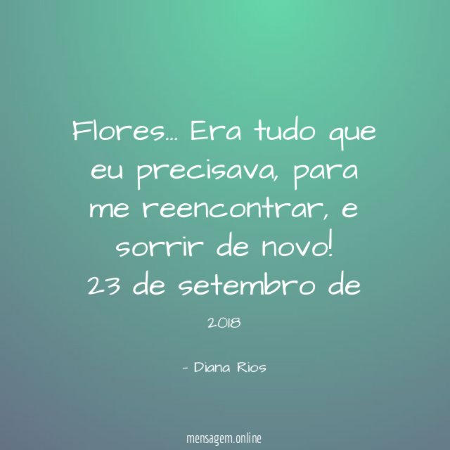 Flores… Era tudo que eu precisava,
para me reencontrar,
e sorrir de novo!
