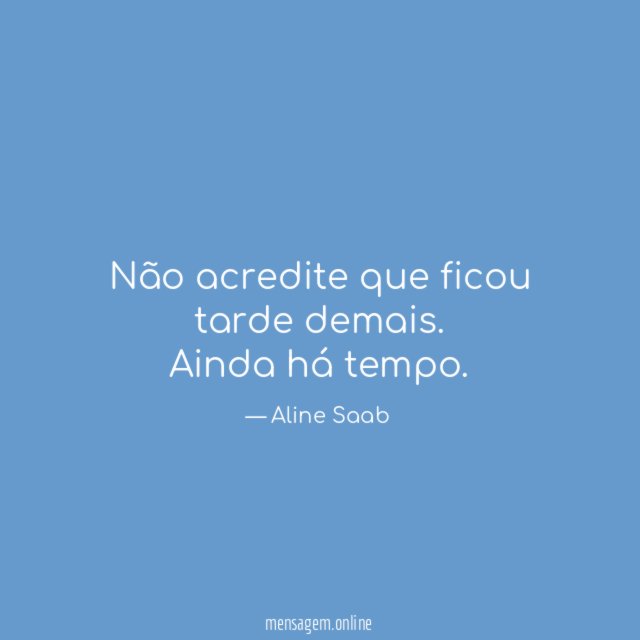 Não acredite que ficou tarde demais