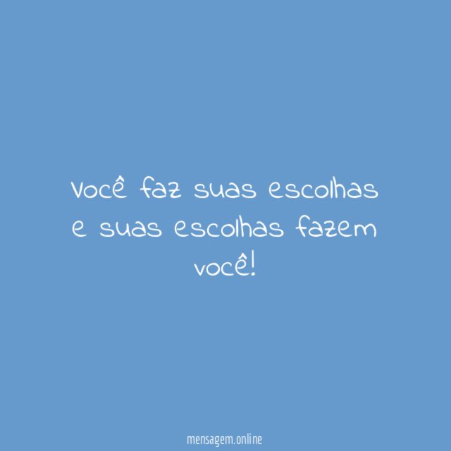 Você faz suas escolhas e suas escolhas fazem você