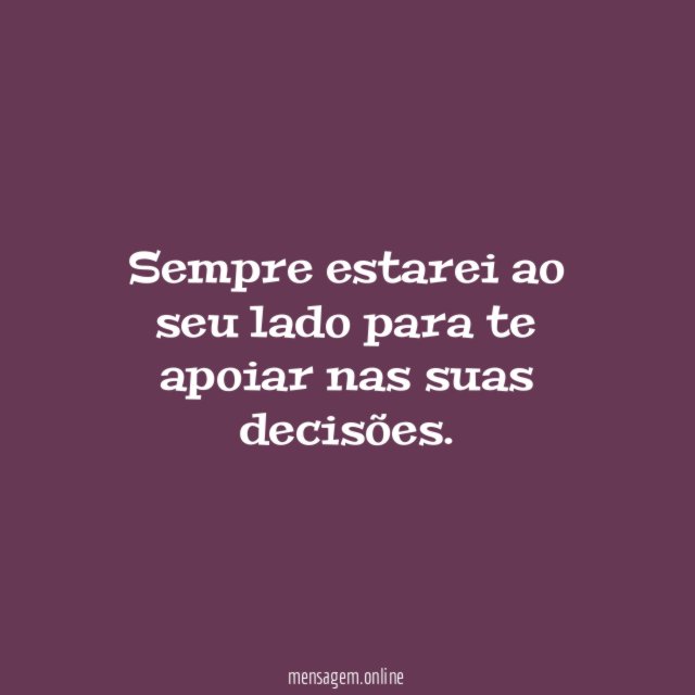Sempre estarei ao seu lado para te apoiar nas suas decisões