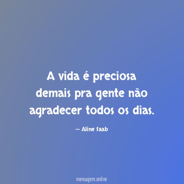A vida é preciosa demais pra gente não agradecer todos os dias