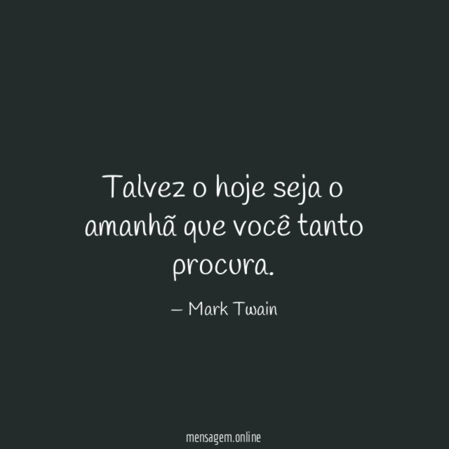Talvez o hoje seja o amanhã que você tanto procura