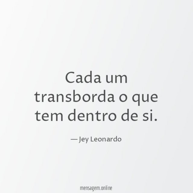 Cada um transborda o que tem dentro de si