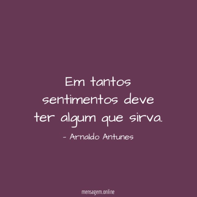 Em tantos sentimentos deve ter algum que sirva