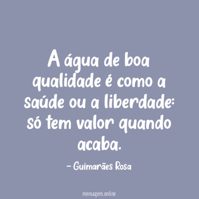 A água de boa qualidade é como a saúde ou a liberdade