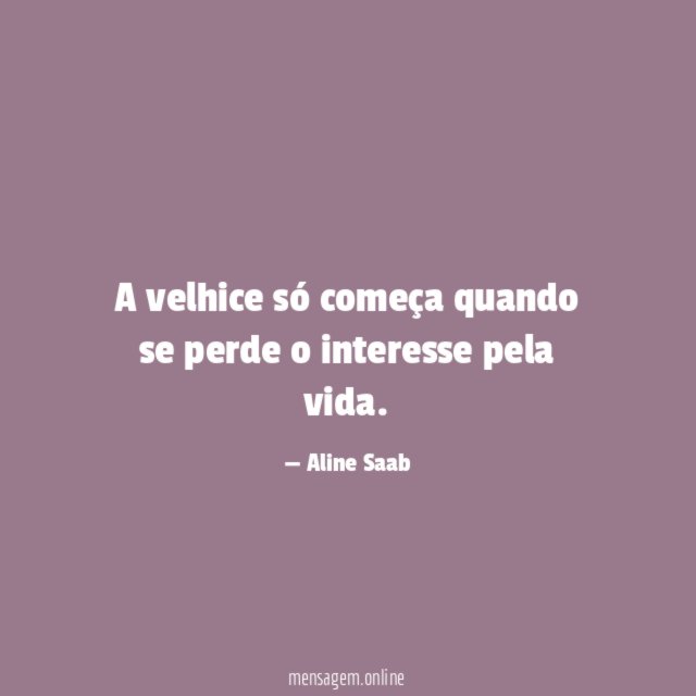 A velhice só começa quando se perde o interesse pela vida