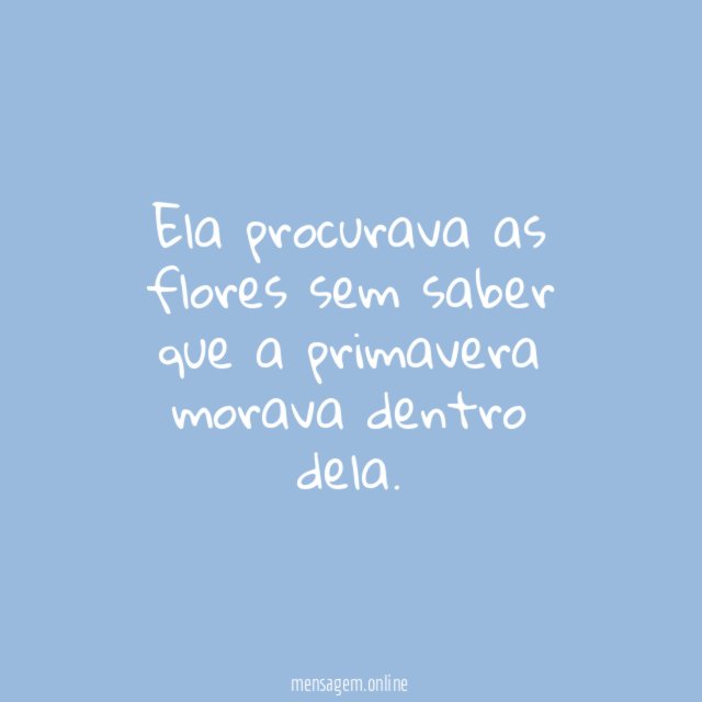 Ela procurava as flores sem saber que a primavera morava dentro dela