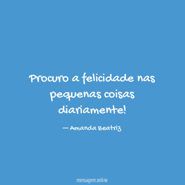 Procuro a felicidade nas pequenas coisas diariamente