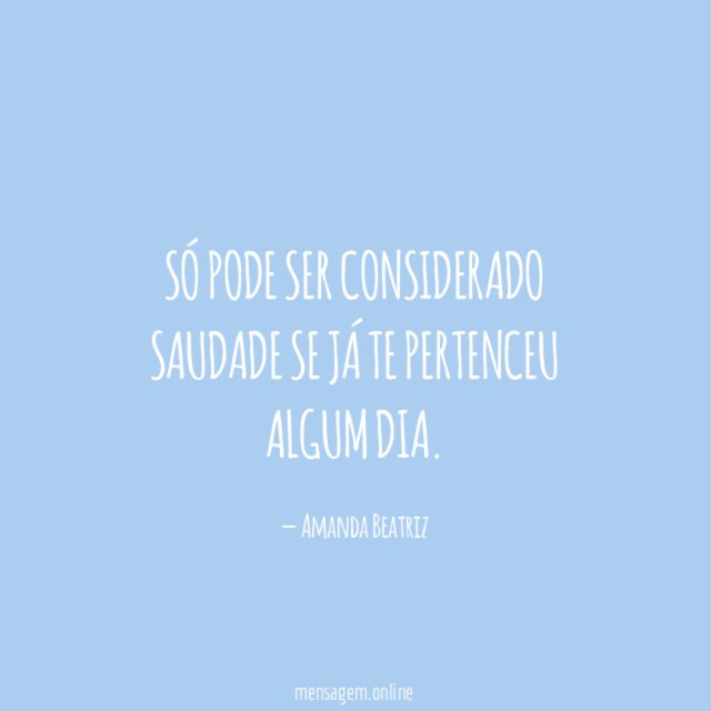 Só pode ser considerado saudade se já te pertenceu algum dia