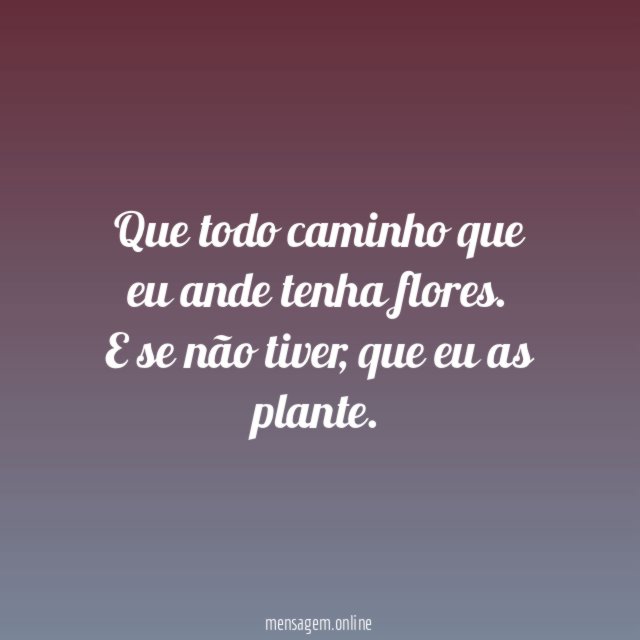 Que todo caminho que eu ande tenha flores