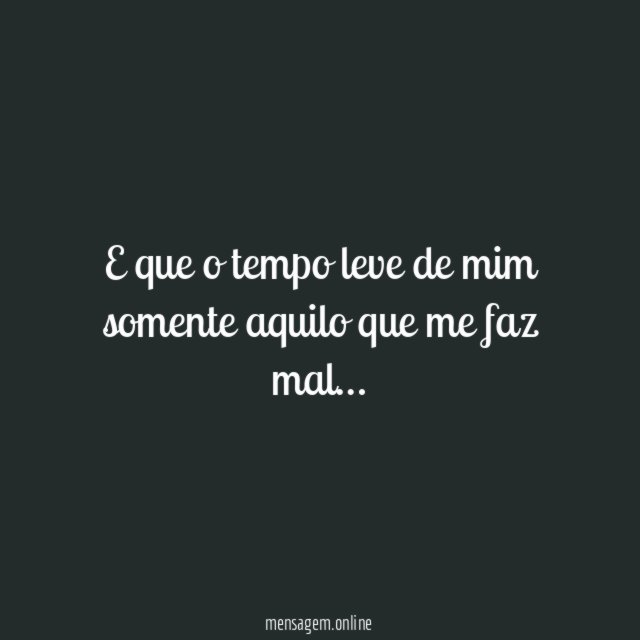 E que o tempo leve de mim somente
