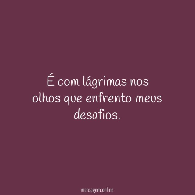 É com lágrimas nos olhos que enfrento meus desafios