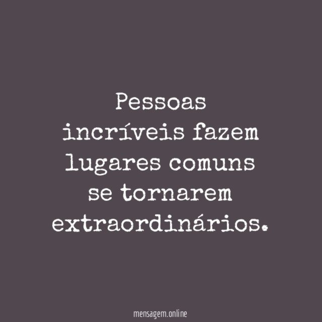 Pessoas incríveis fazem lugares comuns se tornarem extraordinários