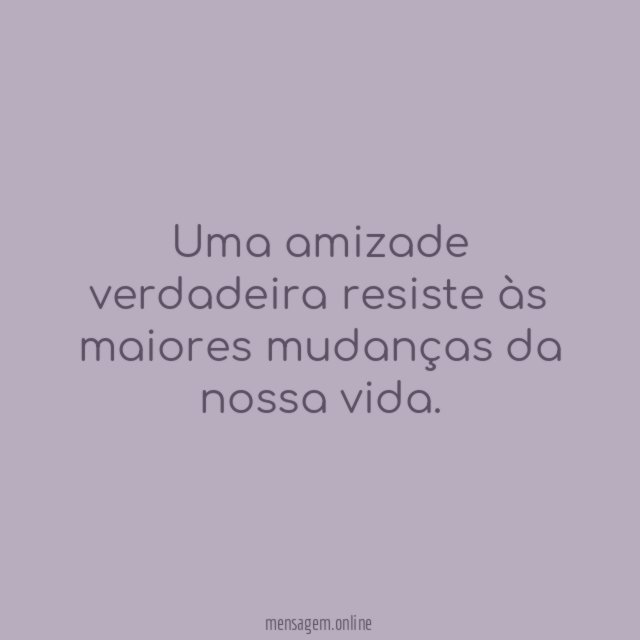 Uma amizade verdadeira resiste às maiores mudanças da nossa vida