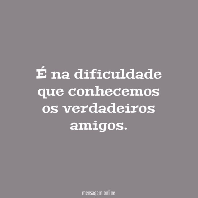 É na dificuldade que conhecemos os verdadeiros amigos