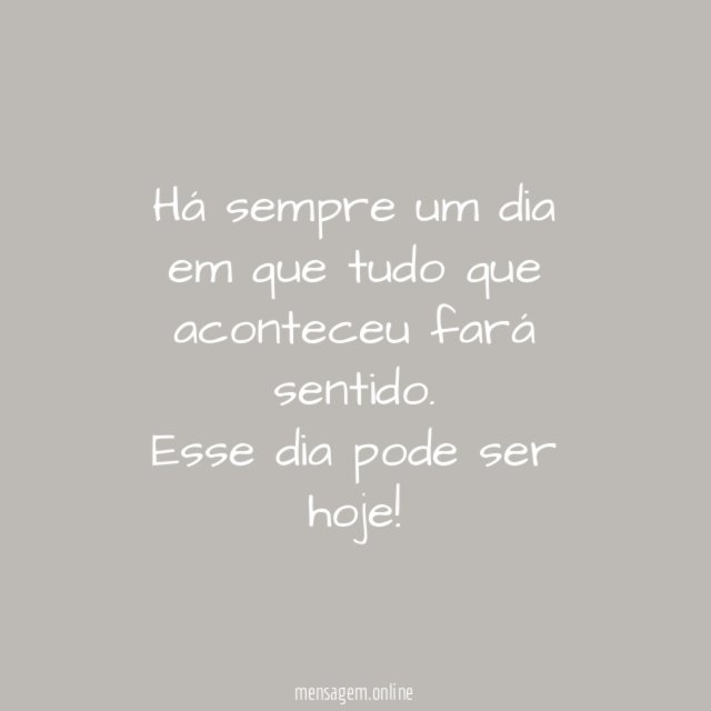 Há sempre um dia em que tudo que aconteceu fará sentido