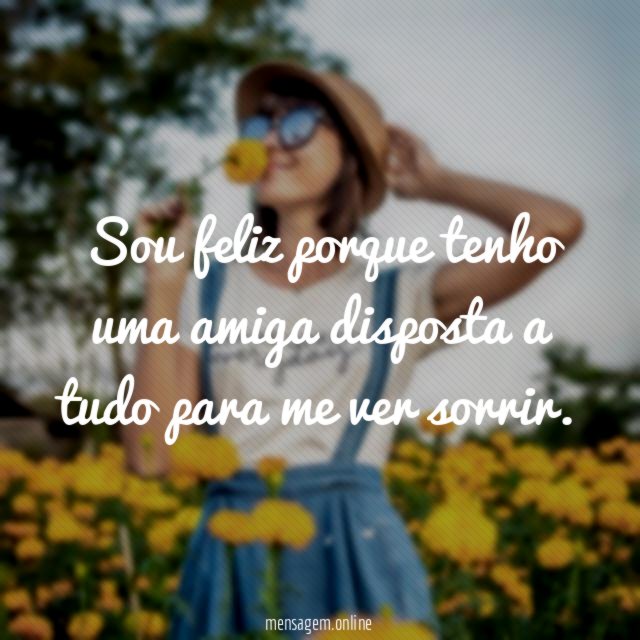 Sou feliz porque tenho uma amiga disposta a