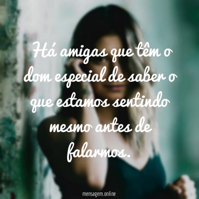 Há amigas que têm o dom especial de