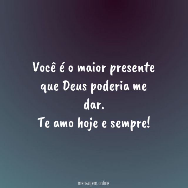 Você é o maior presente que Deus poderia me dar