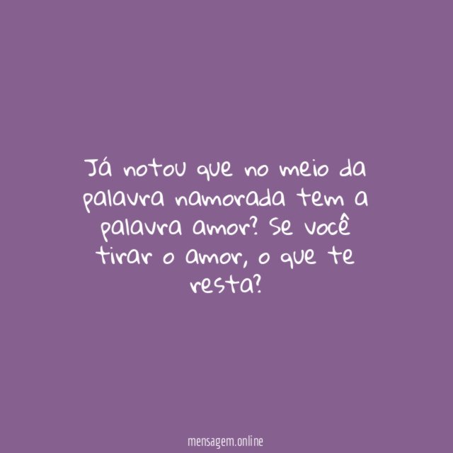 Já notou que no meio da palavra namorada tem a palavra amor