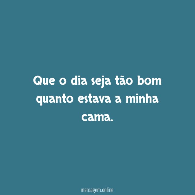 Que o dia seja tão bom quanto estava a minha cama