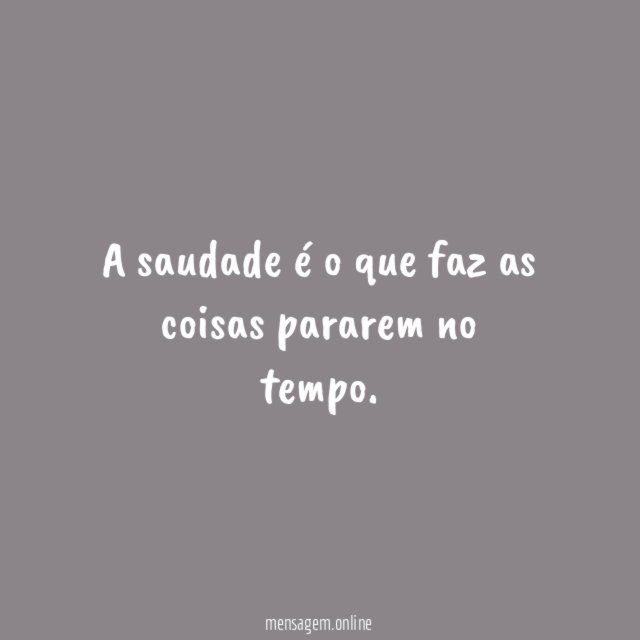 A saudade é o que faz as coisas pararem no tempo