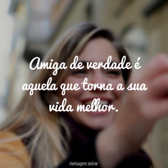 Amiga de verdade é aquela que torna a sua vida melhor