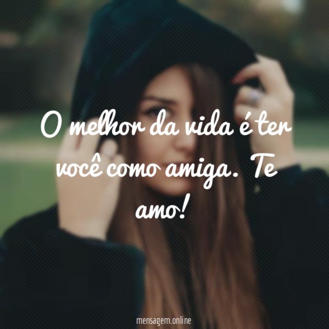 O melhor da vida é ter você como amiga