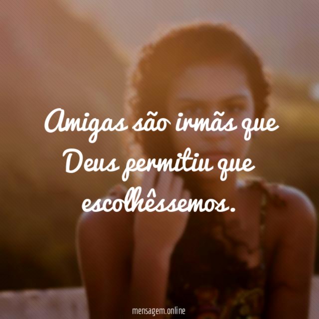 Amigas são irmãs que Deus permitiu que escolhêssemos