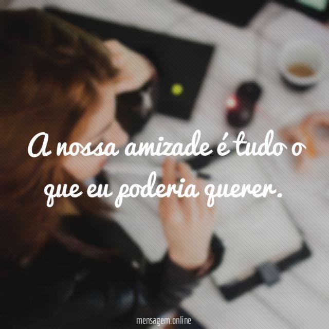 A nossa amizade é tudo o que eu poderia querer